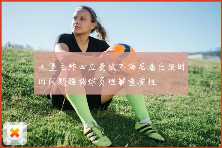 米堡主帅回应曼城不满尼潘出场时间问题强调球员理解重要性
