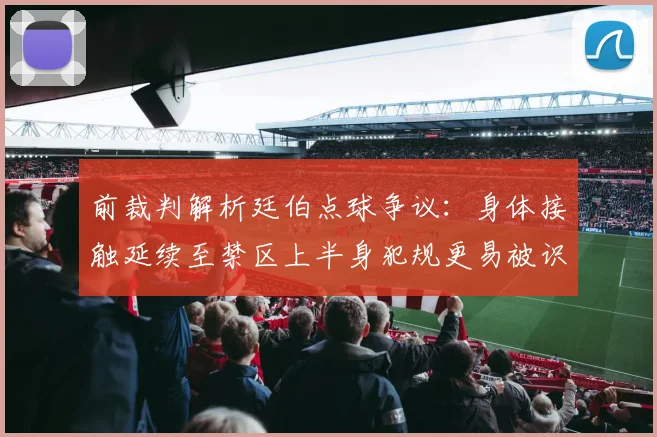前裁判解析廷伯点球争议：身体接触延续至禁区上半身犯规更易被识别