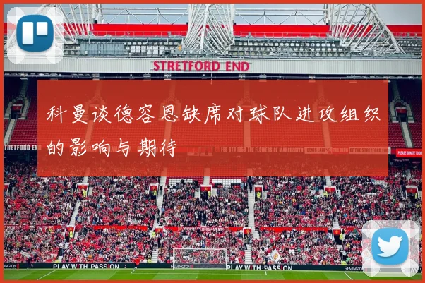 科曼谈德容恩缺席对球队进攻组织的影响与期待